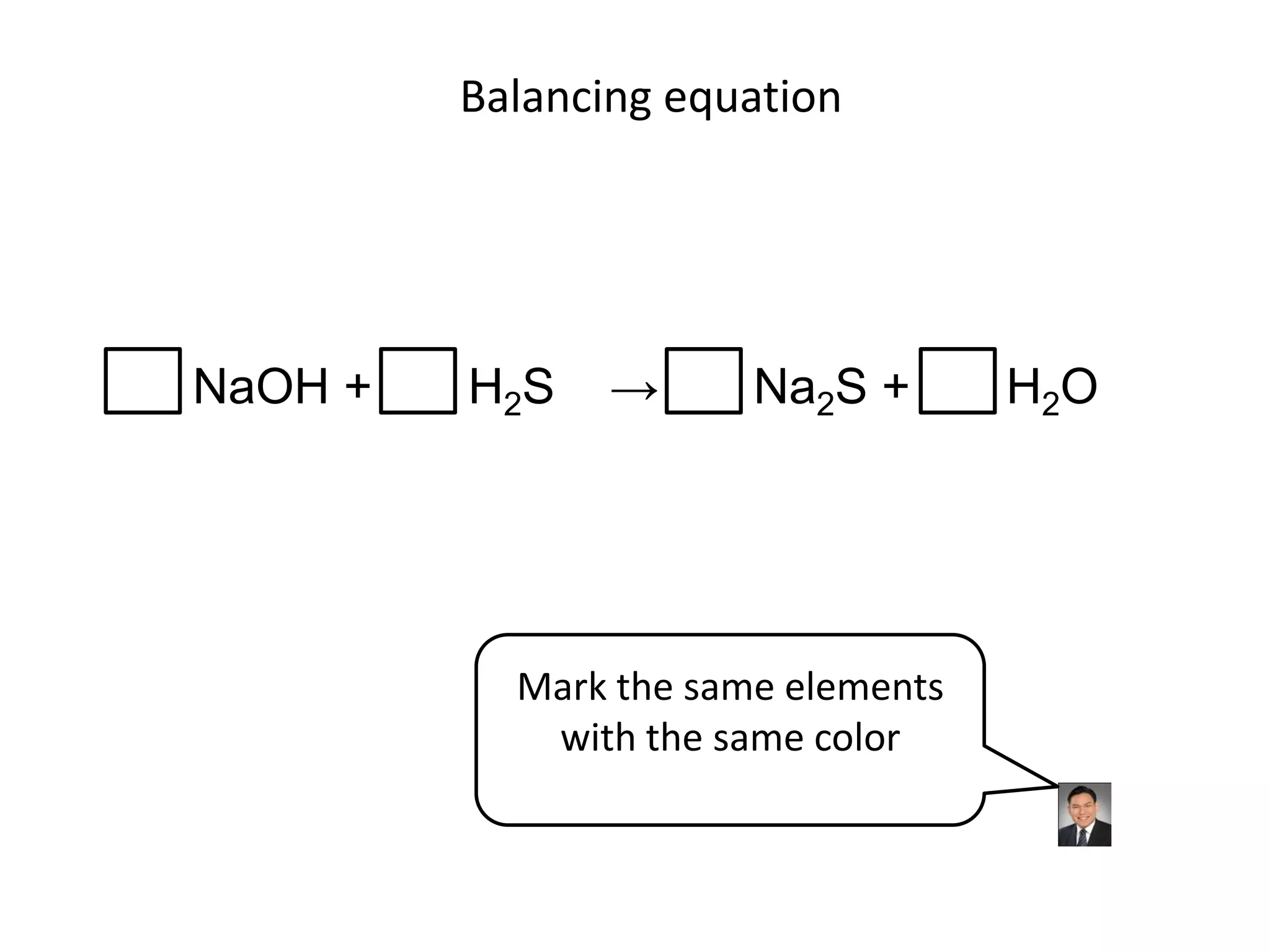 Balancing equationNaOH +       H2S    ->       Na2S +       H2OMark the same elements with the same color