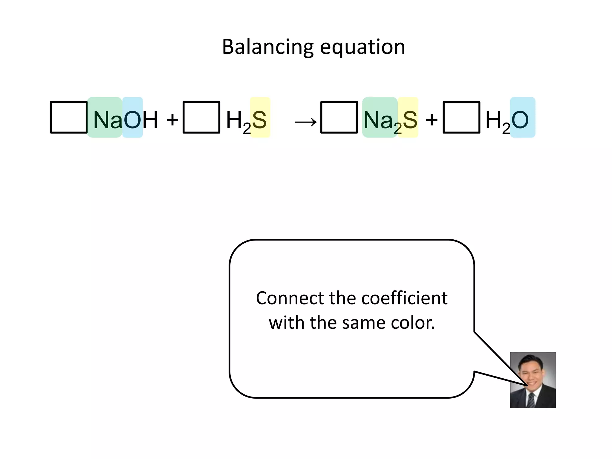 Balancing equationNaOH +       H2S    ->       Na2S +       H2OConnect the coefficient with the same color.