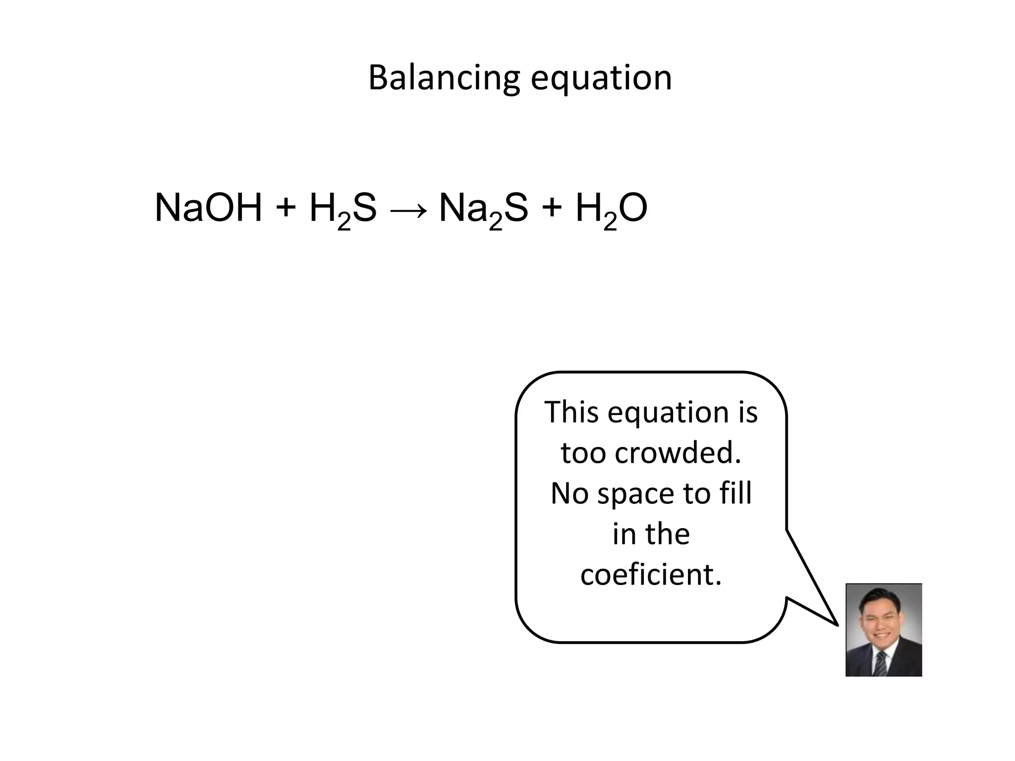 Balancing equationNaOH + H2S -> Na2S + H2OThis equation is too crowded.No space to fill in the coeficient.