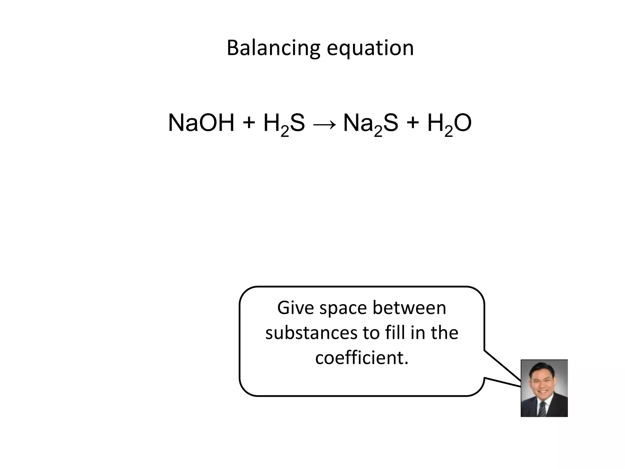 Balancing equationNaOH + H2S -> Na2S + H2OGive space between substances to fill in the coefficient.