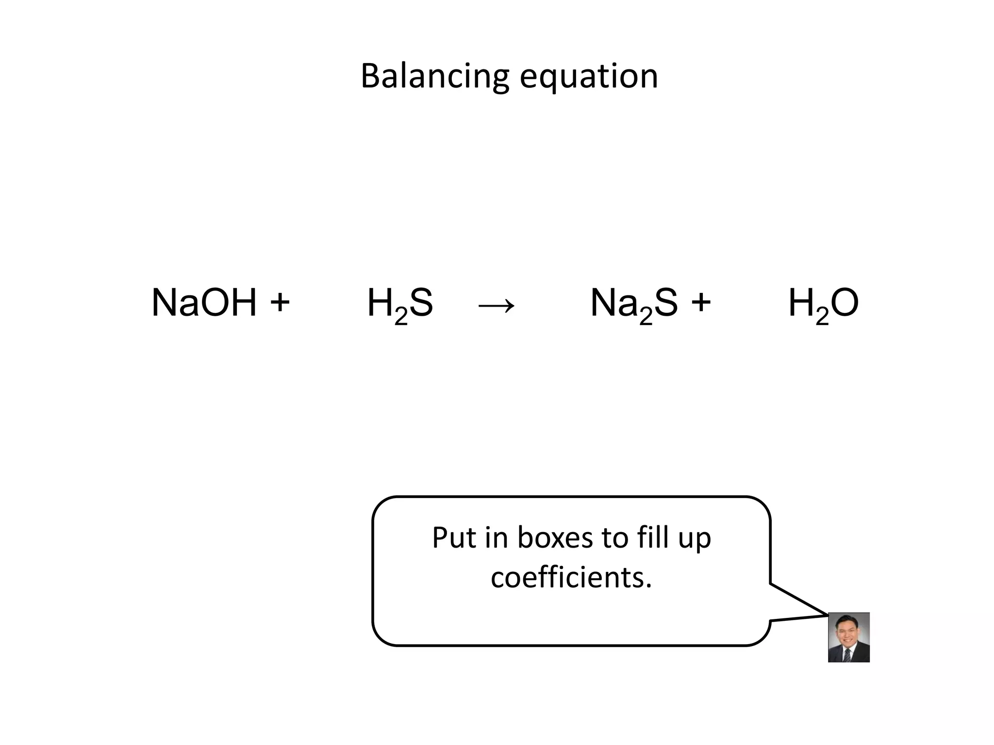 Balancing equationNaOH +       H2S    ->       Na2S +       H2OPut in boxes to fill up coefficients.