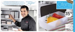 Desco
                                                                                                                                      nto!




                                                                                                                                              Freezer
         “A linha Jeitosos foi desenvolvida para congelar diversos alimentos  Recomendado por


                                                                                                         Oferta
     deixando o seu freezer muito mais organizado. Conheça esta linha e deixe
         o seu dia a dia muito mais prático. Eu já tenho a linha completa!”


                                                                                                         Super Especial


                                                                                                                35  de desconto
                                                                                                                                    %




                                                                                                                                      86038
                                                                                                                         Caixa Ideal 1400ml
                                                                                                                  Preço sugerido:   R$38,99
                                                                                                                              Por apenas:
                                                                                                1400ml

                                                                                                                 R$24,99
22                                                                                                                                              23
 