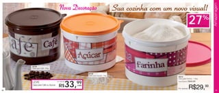 Armazenagem
                                    Nova Decoração                               Sua cozinha com um novo visual!
                                                                                                                        27                %
                                                                                                                          na Caixa para Farinha




     86198
     Caixa para Café -700g


                                                       86195
                                                       Caixa para Açúcar - 1kg
                                                                                                      86916
                                                                                                      Caixa para Farinha - 1,8kg
                                                                                                                        R$40,99
     LEVE
                                              33,
                                                99
                                 por apenas                                                           Preço sugerido:

     Caixa para Café ou Açúcar
                                   R$           cada
                                                                                                      Por apenas:       R$29,99
46                                                                                                                                                    47
 