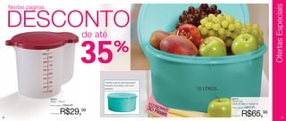 Ofertas Especiais
     Nestas páginas


     DESCONTO
          de até

                                                  35         %

                                                   • Também pode ser usado para guardar
                                                   brinquedos, documentos, entre outros
                                                   acessórios.                                         10 LITROS

                      83574                                                                                        83770
                      Exata - 1000ml                                                                               Porta Tudo
                      Preço sugerido:   R$45,99                                           ECO                      32cm de diâm x 15,6cm alt
                                                                                             N
                                                                                          30 R OMIZE               Preço sugerido:   R$95,99

                      Por apenas:   R$29,99                                                   eais
                                                                                                                   Por apenas:   R$65,99
50                                                                                                                                                        51
 