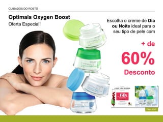 Págs, 42-43
Escolha o creme de Dia
ou Noite ideal para o
seu tipo de pele com
+ de
60%
Desconto
Optimals Oxygen Boost
Oferta Especial!
CUIDADOS DO ROSTO
 