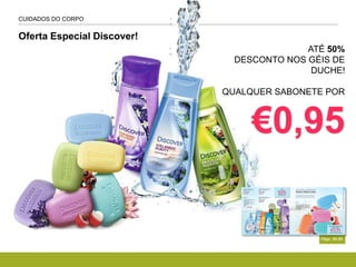 Oferta Especial Discover!
Págs. 58-59
ATÉ 50%
DESCONTO NOS GÉIS DE
DUCHE!
QUALQUER SABONETE POR
€0,95
CUIDADOS DO CORPO
 