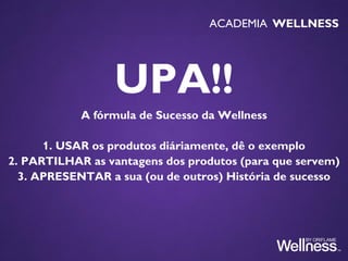 UPA!!
A fórmula de Sucesso da Wellness
1. USAR os produtos diáriamente, dê o exemplo
2. PARTILHAR as vantagens dos produtos (para que servem)
3. APRESENTAR a sua (ou de outros) História de sucesso
ACADEMIA WELLNESS
 
