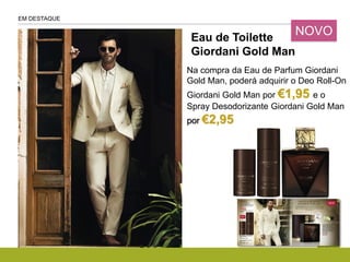 Eau de Toilette
Giordani Gold Man
P. 2-3
Na compra da Eau de Parfum Giordani
Gold Man, poderá adquirir o Deo Roll-On
Giordani Gold Man por €1,95 e o
Spray Desodorizante Giordani Gold Man
por €2,95
EM DESTAQUE
NOVO
 
