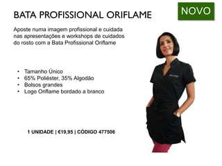 • Tamanho Único
• 65% Poliéster, 35% Algodão
• Bolsos grandes
• Logo Oriflame bordado a branco
NOVOBATA PROFISSIONAL ORIFLAME
Aposte numa imagem profissional e cuidada
nas apresentações e workshops de cuidados
do rosto com a Bata Profissional Oriflame
1 UNIDADE | €19,95 | CÓDIGO 477506
 