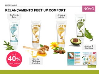 RELANÇAMENTO FEET UP COMFORT
Págs. 12-13
EM DESTAQUE
Cera de
Abelha &
Amêndoa
Arnica &
Jojoba
Abacate &
Aloé Vera
Tea Tree &
Salva
ATÉ
40%
DESCONTO
NOVO
 