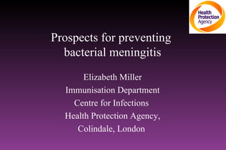 Prospects for preventing  bacterial meningitis Elizabeth Miller Immunisation Department Centre for Infections  Health Protection Agency, Colindale, London  