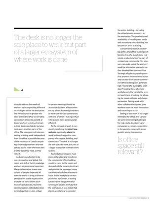 DAIICHIPROPERTIES.COM | 9
steps to address the needs of
workers by incorporating different
technologies inside the workplace.
The introduction of greater mo-
bility within the office via wireless
connection networks and LTE al-
lowed workers to not just remain
in their designated desks but also
to do work in other parts of the
office. The emergence of telecom-
muting or doing work independent
from the office is possible because
of the evolution of cloud-comput-
ing. Knowledge workers are now
able to access from wherever they
are the data they need, as they
need it.
As businesses hasten to be
more innovative and global, the
talent and skill of their knowledge
workers become more important.
Many collaborative teams now
consist of people dispersed all
over the world to bring in diverse
perspectives to the organization.
In order for these teams to ef-
fectively collaborate, real-time
communication and collaboration
technology that creates virtual
in-person meetings should be
accessible to them. Videoconfer-
encing allows knowledge workers
to have face-to-face connections
with one another – making virtual
interactions more personal and
efficient.
As the concept of work is con-
stantly redefining the what, how,
and who, eventually where the
work is done changes in a com-
pany’s office space, building, and
community. The desk is no longer
the sole place to work, but part of
a larger ecosystem of where work
is done.
Real estate developers must
constantly adapt and transform
the commercial office building
model to cater to the needs and
demands of the tenants to attract
and provide for a younger, more
creative and collaborative work-
force. In the workplace surveys
published by Gensler, a leading
collaborative design firm that
continually studies the future of
the workplace, it was noted that
clients are starting to consider
the entire building – including
the other tenants present – as
the workplace. The proximity and
availability of retail spaces inside
and around the office building has
become an asset in leasing.
Gensler remarks that another
big shift is that office buildings will
become less of a stand-alone real
estate product and more a part of
a mixed-use community. City plan-
ners can make use of the workers’
need for alternative spaces to fur-
ther develop their communities.
Strategically placing retail spaces
that promote informal interaction
and collaboration beside commer-
cial office buildings will generate
high retail traffic during the work-
day. Providing these alternate
workplaces is the variety the pres-
ent workforce is looking for, allow-
ing for casual collisions and chance
encounters. Pairing work with
other collaborative spaces gives
workers room for more innovation
and creativity to occur.
Seeing as how work is no longer
limited to the office, this can cre-
ate some interesting challenges
for real estate developers and
companies to remain competitive
in the years to come, with some
pundits asking the question
The desk is no longer the
sole place to work, but part
of a larger ecosystem of
where work is done
Is office
space still
relevant?
 