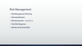 Risk Management
 Risk Management Planning
 Risk Identification
 Risk Assessment – Qualitative
 Plan Risk Response
 Monitor and Control Risk
 