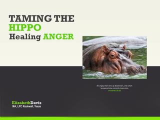 TAMING THE
HIPPO
Healing ANGER
An angry man stirs up dissension, and a hot-
tempered one commits many sins.
Proverbs 29:22
 