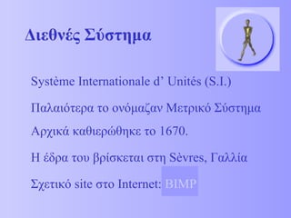 Διεθνές Σύστημα Syst è me Internationale d’ Unit é s (S.I.) Παλαιότερα το ονόμαζαν Μετρικό Σύστημα   Αρχικά καθιερώθηκε το  1670 . Η έδρα του βρίσκεται στη  S è vres , Γαλλία Σχετικό  site  στο  Internet :   BIMP 