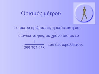 Το μέτρο ορίζεται ως η απόσταση που διανύει το φως σε χρόνο ίσο με το του δευτερολέπτου.  Ορισμός μέτρου 299 792 458 1 