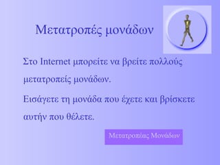 Μετατροπές μονάδων Στο  Internet  μπορείτε να βρείτε πολλούς μετατροπείς μονάδων. Εισάγετε τη μονάδα που έχετε και βρίσκετε αυτήν που θέλετε.  Μετατροπέας Μονάδων 