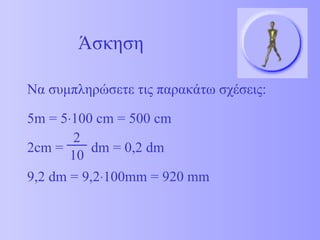Να συμπληρώσετε τις παρακάτω σχέσεις: 5 m = 5  100 cm = 500 cm 2cm =  dm  = 0,2  dm 9,2 dm = 9,2  100mm = 920 mm Άσκηση 2 10 