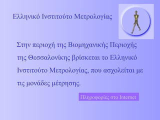 Ελληνικό Ινστιτούτο Μετρολογίας Στην περιοχή της Βιομηχανικής Περιοχής της Θεσσαλονίκης βρίσκεται το Ελληνικό Ινστιτούτο Μετρολογίας, που ασχολείται με τις μονάδες μέτρησης. Πληροφορίες   στο  Internet  