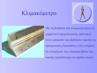 Κλιμακόμετρο Με τη βοήθεια του κλιμακόμετρου οι μηχανικοί (αρχιτέκτονες, πολιτικοί, κλπ.) μπορούν και βρίσκουν άμεσα τις π...