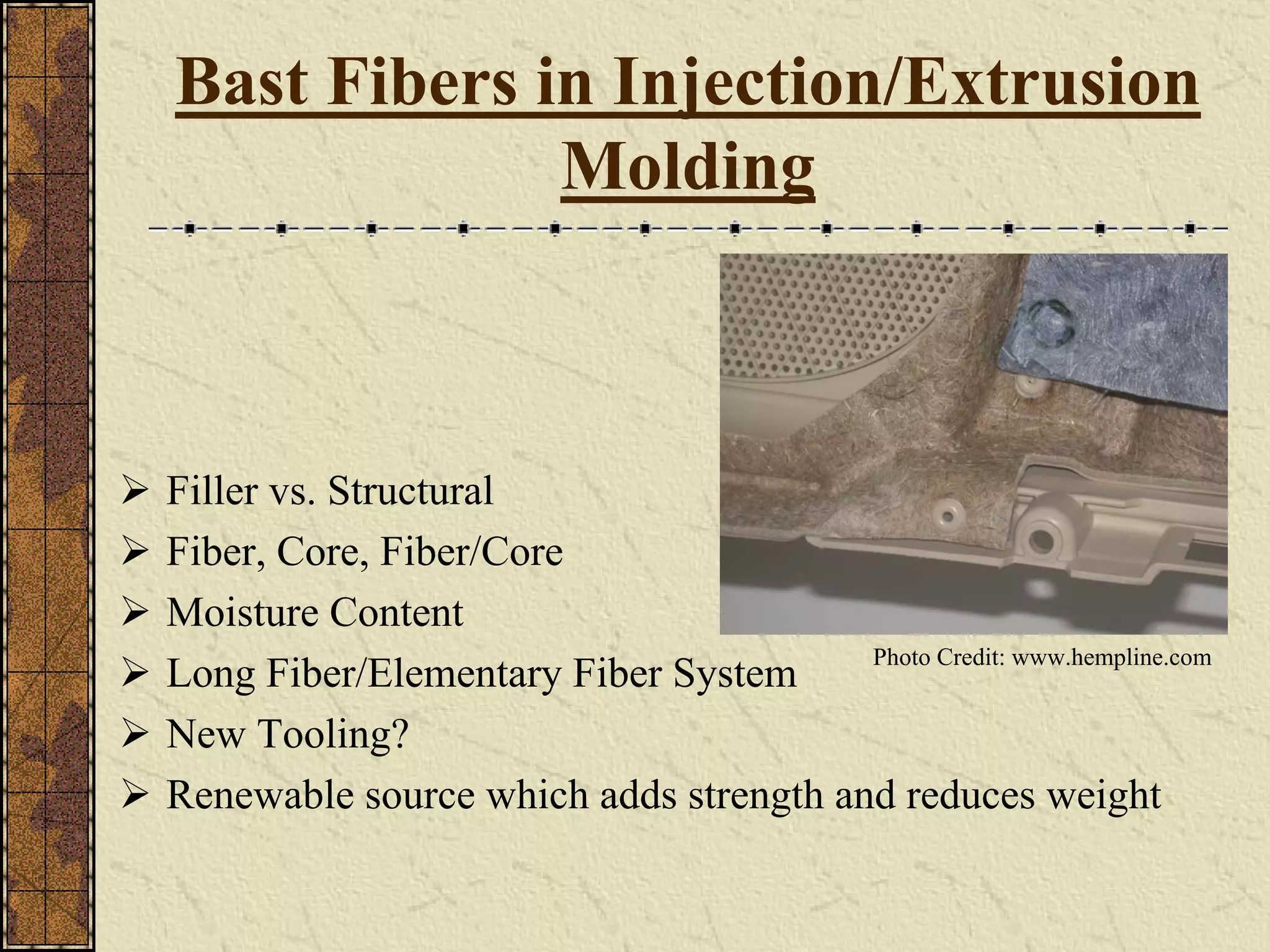Bast Fibers in Injection/Extrusion
Molding
Filler vs. Structural
Fiber, Core, Fiber/Core
Moisture Content
Long Fiber/Elementary Fiber System
New Tooling?
Renewable source which adds strength and reduces weight
Photo Credit: www.hempline.com
 