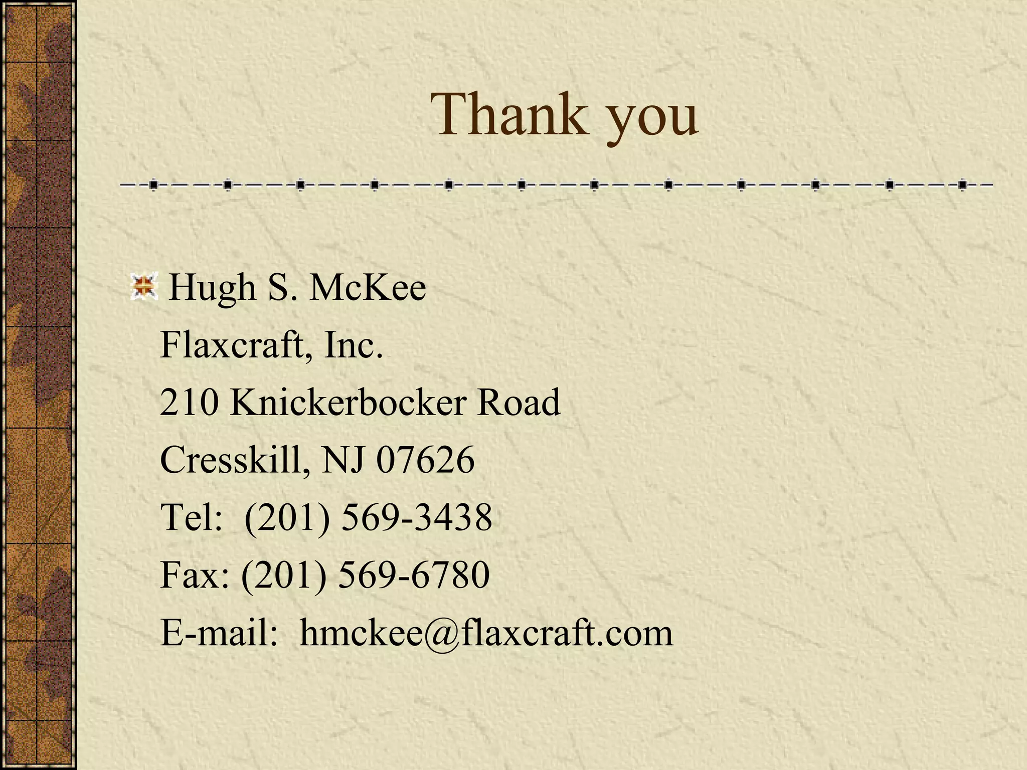 Thank you
Hugh S. McKee
Flaxcraft, Inc.
210 Knickerbocker Road
Cresskill, NJ 07626
Tel: (201) 569-3438
Fax: (201) 569-6780
E-mail: hmckee@flaxcraft.com
 