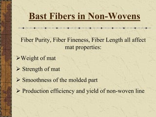 Fiber Purity, Fiber Fineness, Fiber Length all affect
mat properties:
Weight of mat
Strength of mat
Smoothness of the molded part
Production efficiency and yield of non-woven line
Bast Fibers in Non-Wovens
 