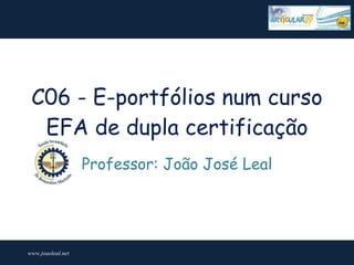 C06 - E-portfólios num curso
  EFA de dupla certificação
                   Professor: João José Leal




www.joaoleal.net
 