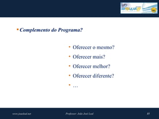  Complemento do Programa?


                        • Oferecer o mesmo?
                        • Oferecer mais?
                        • Oferecer melhor?
                        • Oferecer diferente?
                        • …




www.joaoleal.net      Professor: João José Leal   15
 