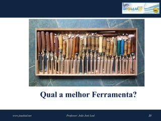 Qual a melhor Ferramenta?

www.joaoleal.net         Professor: João José Leal   23
 