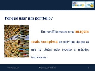 Porquê usar um portfólio? 


                            Um portfólio mostra uma imagem 


                    mais completa  do indivíduo do que as
                    que se obtêm pelo recurso a métodos

                    tradicionais.


 www.joaoleal.net         Professor: João José Leal       8
 