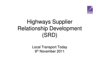 Highways Supplier
Relationship Development
         (SRD)

     Local Transport Today
      9th November 2011
 