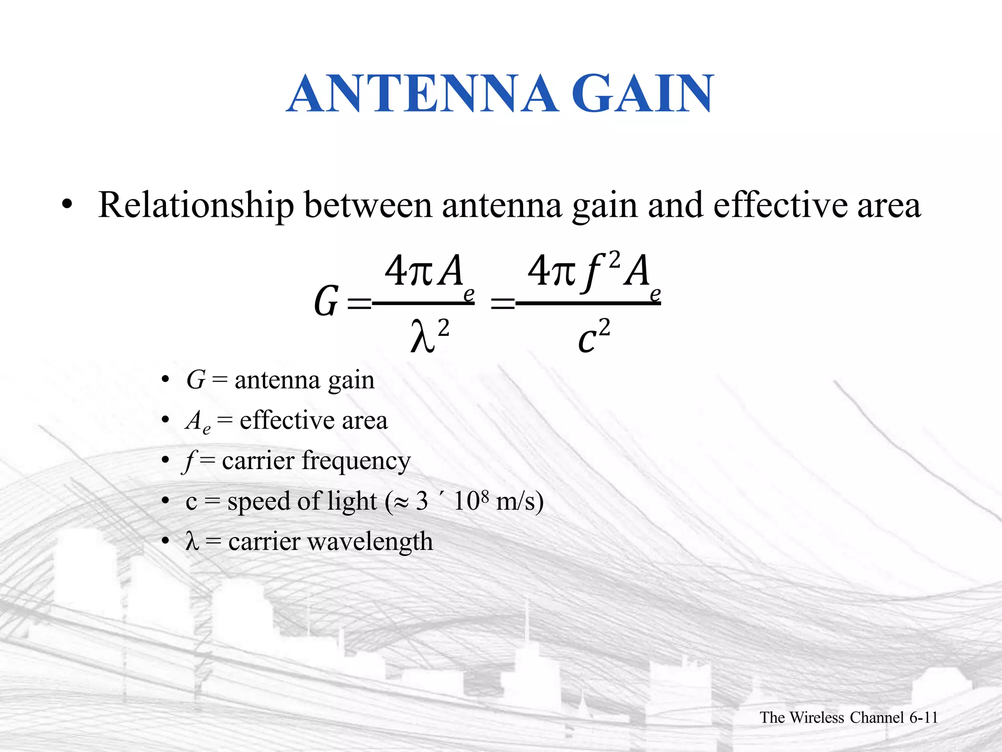 ANTENNA GAIN
The Wireless Channel 6-11
• Relationship between antenna gain and effective area
• G = antenna gain
• Ae = effective area
• f = carrier frequency
• c = speed of light  3 ´ 108 m/s)
• λ = carrier wavelength
2
4A 4 f 2
A
G  e
 e
c2
 