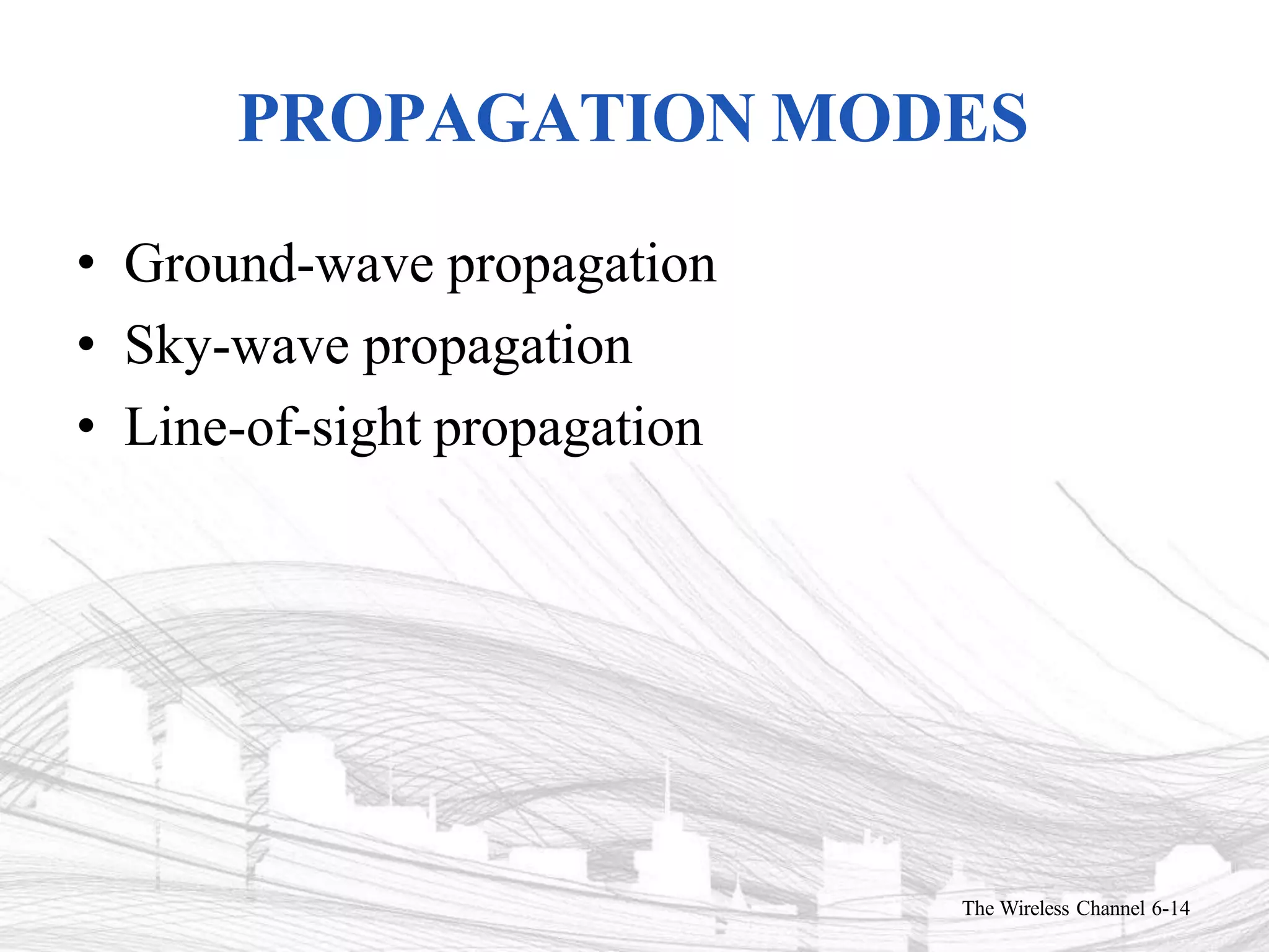 PROPAGATION MODES
The Wireless Channel 6-14
• Ground-wave propagation
• Sky-wave propagation
• Line-of-sight propagation
 