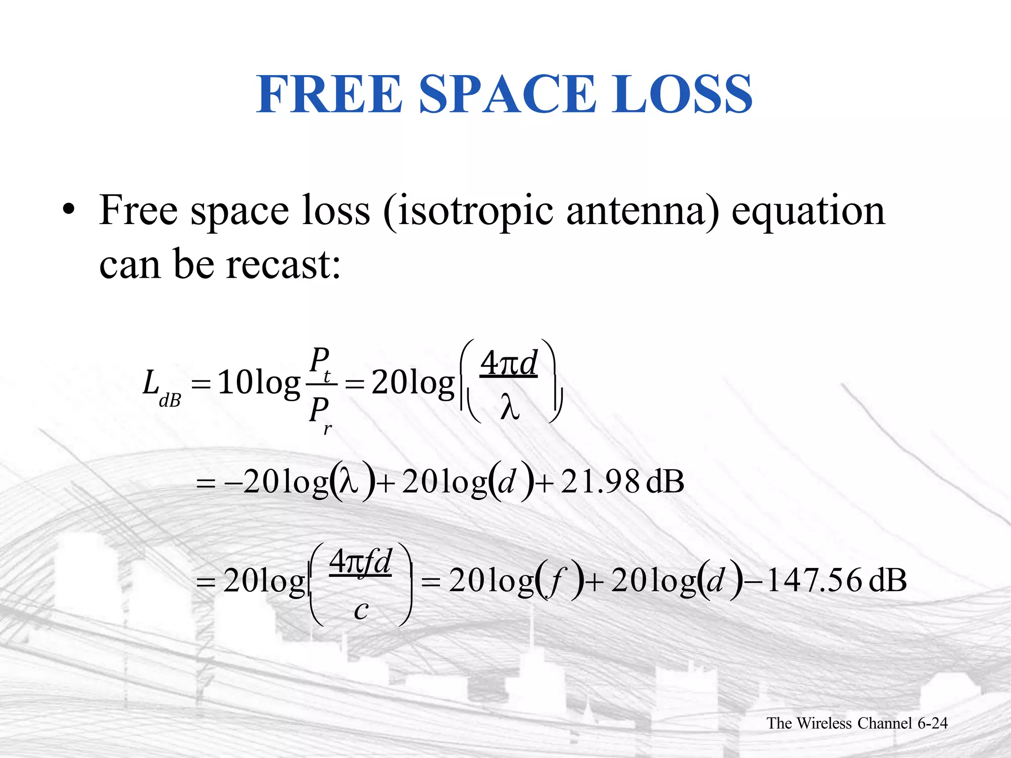FREE SPACE LOSS
• Free space loss (isotropic antenna) equation
can be recast:
dB
Pr
L 10log
Pt
 20log
 4d 
The Wireless Channel 6-24
  
 20log 20logd 21.98dB



 20log
c
 4fd   20logf  20logd147.56dB
 