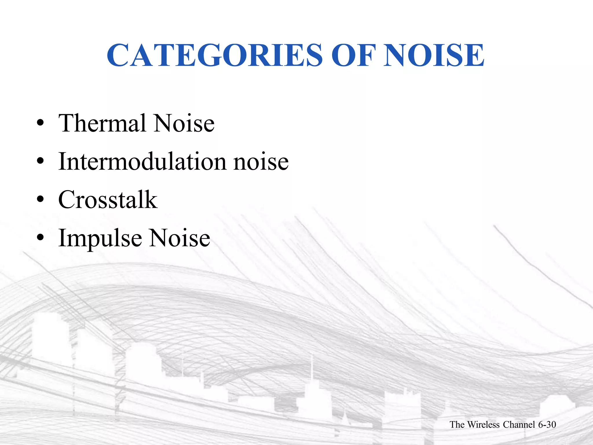 CATEGORIES OF NOISE
The Wireless Channel 6-30
• Thermal Noise
• Intermodulation noise
• Crosstalk
• Impulse Noise
 