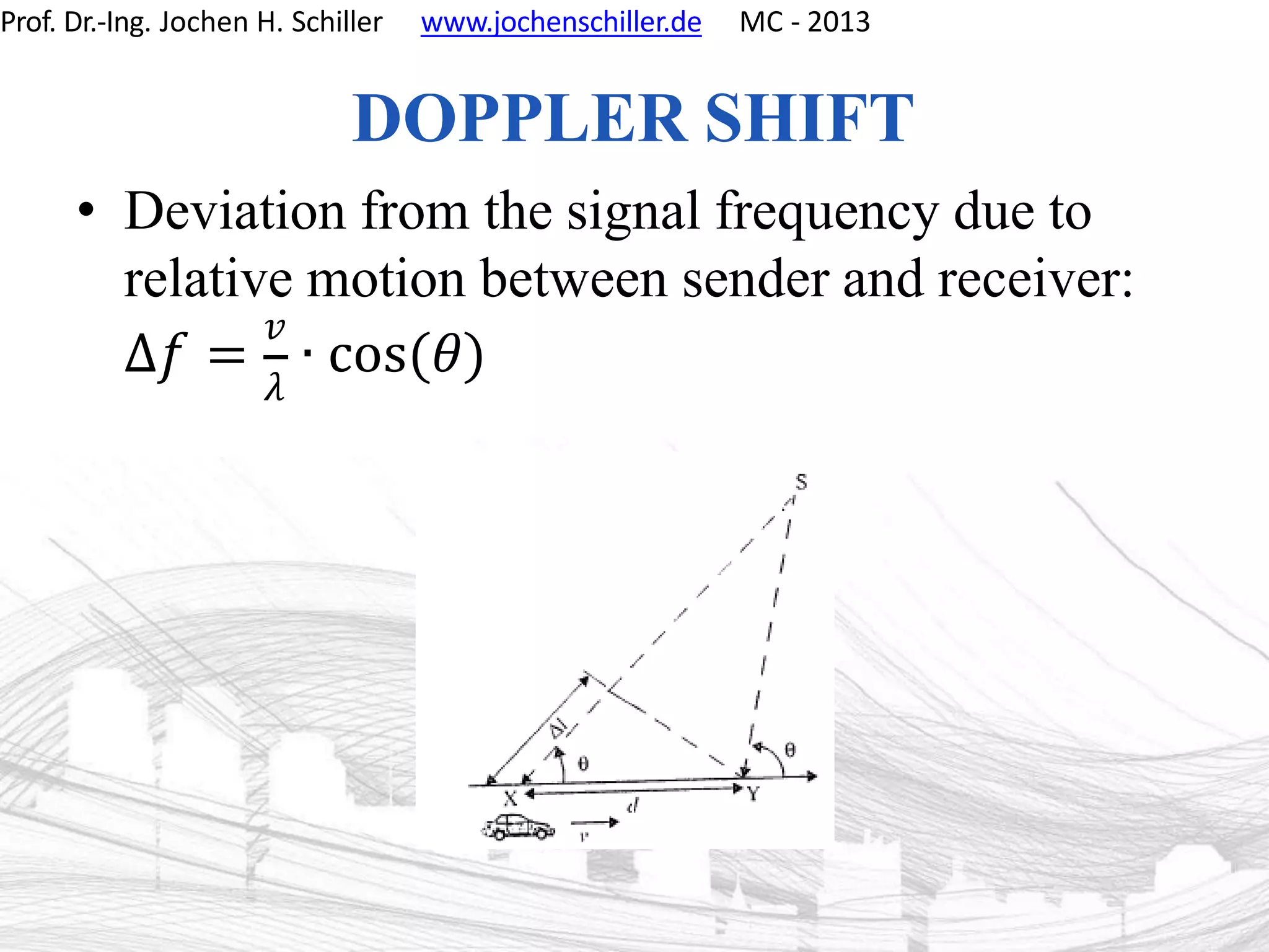 Prof. Dr.-Ing. Jochen H. Schiller www.jochenschiller.de MC - 2013
DOPPLER SHIFT
• Deviation from the signal frequency due to
relative motion between sender and receiver:
𝑣
𝜆
Δ𝑓 = ∙ cos(𝜃)
 