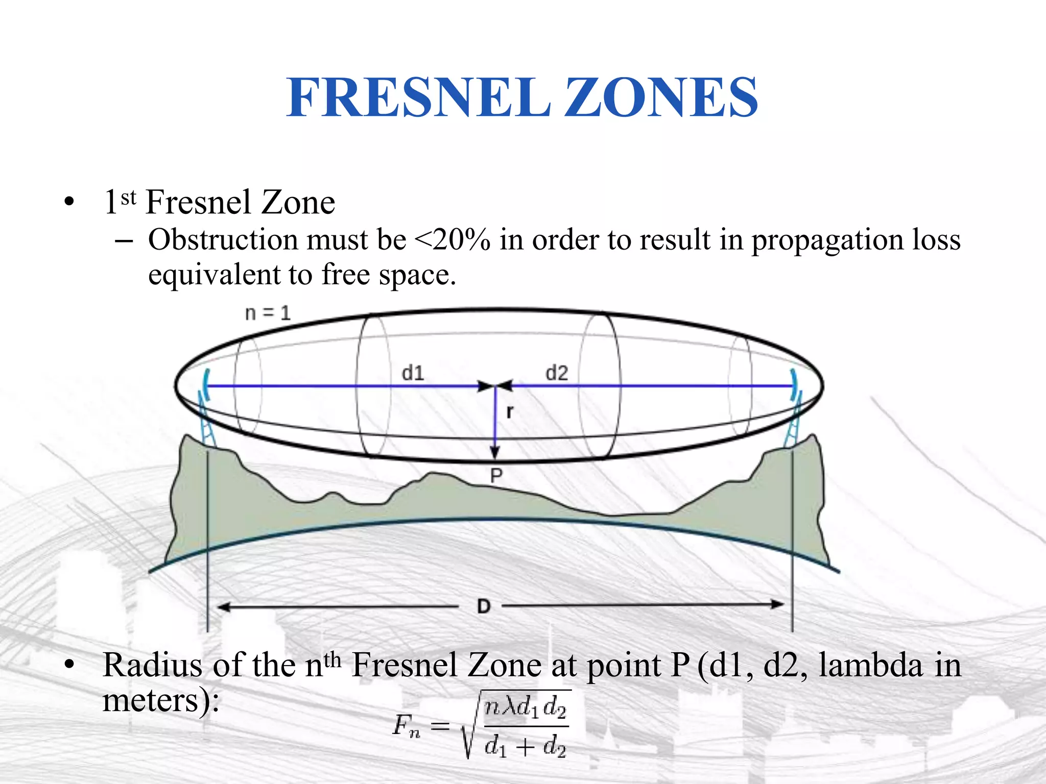 FRESNEL ZONES
• 1st Fresnel Zone
– Obstruction must be <20% in order to result in propagation loss
equivalent to free space.
• Radius of the nth Fresnel Zone at point P (d1, d2, lambda in
meters):
 
