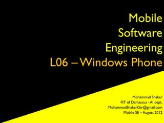 Mobile
            Software
          Engineering
L06 – Windows Phone

                      Mohammad Shaker
               FIT of Damascus - AI dept.
          MohammadShakerGtr@gmail.com
                 Mobile SE – August 2012
 