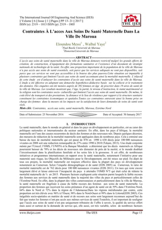 The International Journal Of Engineering And Science (IJES)
|| Volume || 6 || Issue || 1 || Pages || PP 13- 21 || 2017 ||
ISSN (e): 2319 – 1813 ISSN (p): 2319 – 1805
www.theijes.com The IJES Page 13
Contraintes À L’acces Aux Soins De Santé Maternelle Dans La
Ville De Maroua
Eloundou Messi1
, Waïbaï Yaye2
1
Paul Basile Université de Maroua
2
HonorineUniversité de Maroua
--------------------------------------------------------ABSTRACT--------------------------------------------------
L’accès aux soins de santé maternelle dans la ville de Maroua demeure restrictif malgré les grands efforts de
création, de construction, d’équipement des formations sanitaires et l’existence d’un document de stratégie
nationale de technologie de la santé. En effet, une proportion importante de la population de la ville de Maroua
n’a pas accès aux soins de santé essentiels, soit parce que les services adéquats ne sont pas disponibles, soit
parce que ces services ne sont pas accessibles à la bourse des plus pauvres.Cette situation est imputable à
plusieurs contraintes qui limitent l’accès aux soins de santé accentuant ainsi la mortalité maternelle. L’objectif
de cette étude est d’anlayser les contraintes d’accès aux soins de santé maternelle dans la ville de Maroua.
L’étude a été éffective en adoptant une demarche hypothético-déductive basée sur la collecte et le traitement
des données. Des enquêtes ont été menées auprès de 382 femmes en âge de procréer dans 19 aires de santé de
la ville de Maroua. Les resultats montrent que, l’âge, la parité, le niveau d’instruction, le statut matrimonial et
la religion sont les contraintes socio- culturelles qui limitent l’accès aux soins de santé maternelle. De même, le
coût élévé du transport et des prestations, la distance et le lieu de résidence par rapport à la structure sanitaire
constituent les contraintes économiques et spatiales.Toutes ces contraintes entravent ainsi la bonne prise en
charge des femmes dans la mesure où les impacts sur la satisfaction de leurs demandes de soins de santé sont
réels.
Mots clés: Contraintes, accès aux soins, santé maternelle, Maroua, Extrême-Nord
---------------------------------------------------------------------------------------------------------------------------------------
Date of Submission: 25 November 2016 Date of Accepted: 30 January 2017
---------------------------------------------------------------------------------------------------------------------------------------
I. INTRODUCTION
La santé maternelle, dans le monde en général et dans les pays en développement en particulier, est au cœur des
politiques nationales et internationales du secteur sanitaire. En effet, dans les pays d’Afrique, la mortalité
maternelle est l’une des causes recurrentes de decès des femmes et des nouveaux-nés. Depuis quelques décenies,
des mesures de réduction de la mortalité maternelle sont appliquées dans de nombreux pays. Cela a entrainé une
baisse du taux de mortalité maternelle qui est passé de 870 en 1990 à 630 décès pour 100 000 naissances
vivantes en 2008 soit une reduction remarquable de 27% entre 1990 à 2010 (Tekam, 2013). Une étude conjointe
ménée par l’Unicef, l’OMS, l’UNFPA et la Banque Mondiale a déterminé que les décès maternels en Afrique
pourraient baisser de 70% et les décès de nouveaux nés dimunier de près de la moitié, si le monde doublait
l’investissement dans la planification familiale et les soins liés à la grossesse. À cet effet, de nombreuses
initiatives et programmes internationaux en rapport avec la santé maternelle, notamment l’initiative pour une
maternité sans risque, les Objectifs du Millénaire pour le Developpement, ont été mises sur pied. En dépit de
tous ces projets, la mortalité maternelle est toujours effective dans la plupart des pays en développement
notamment au Cameroun. Selon l’enquête démographique et de santé (EDS 2005) au Cameroun, le ratio de
mortalité maternelle est de 762 décès pour 100 000 naissances vivantes (EDS 2011). Un taux qui reste encore
largement élévé et laisse entrevoir l’incapacité du pays à atteindre l’OMD N°5 qui était celui de réduire la
mortalité maternelle de ¾ en 2015. Plusieurs facteurs expliquent cette situation parmi lesquels le faible recours
des femmes aux services de santé maternelle dans la majorité des villes du pays et particulièrement celles de
l’Extrême-Nord. En effet, dans la plupart des villes camerounaises et particulièrement dans la ville de Maroua,
la santé maternelle est fragilisée à cause du faible recours des femmes aux soins de santé maternelle. La
proportion des femmes qui reçoivent les soins prénataux d’un agent de santé est de 59% dans l’Extrême-Nord,
64% dans le Nord et 72% dans la région de l’Adamaoua.Dans les régions méridionales par contre, cette
proportion est très élévée avec 96% à l’Ouest, 98% dans le Nord-Ouest et 99% dans le Littoral(EDS 2005). Ces
inégalités socio-spatiales en matière de santé et de recours aux soins sont largement reconnues aujourd’hui du
fait que toutes les femmes n’ont pas accès aux mêmes services de santé.Toutefois, il est important de souligner
que l’accès aux soins de santé n’est pas uniquement tributaire de l’offre à savoir, la qualité du service offert
mais aussi et surtout de la demande de service qui, elle aussi, est très variable, selon de nombreux facteurs
 
