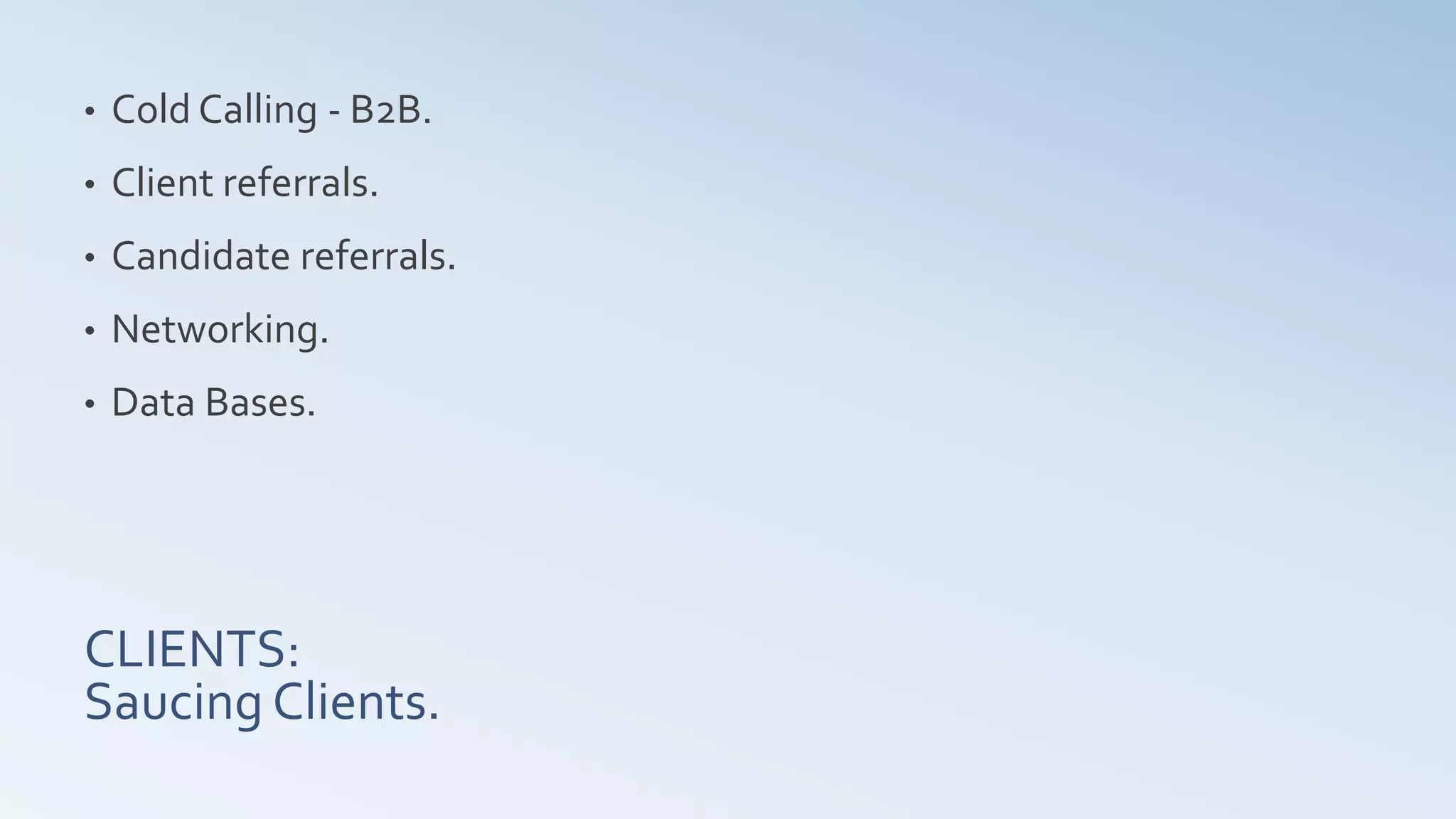 CLIENTS:
Saucing Clients.
• Cold Calling - B2B.
• Client referrals.
• Candidate referrals.
• Networking.
• Data Bases.
 