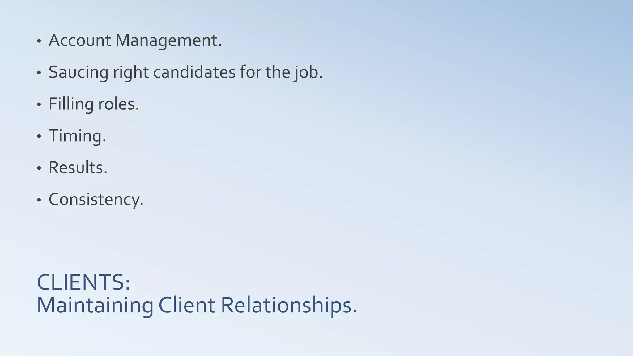 CLIENTS:
Maintaining Client Relationships.
• Account Management.
• Saucing right candidates for the job.
• Filling roles.
• Timing.
• Results.
• Consistency.
 