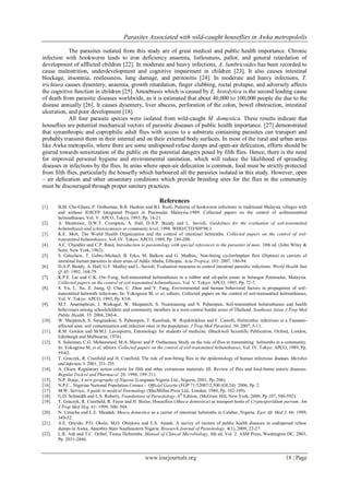 Parasites Associated with wild-caught houseflies in Awka metropololis
www.iosrjournals.org 18 | Page
The parasites isolated from this study are of great medical and public health importance. Chronic
infection with hookworm leads to iron deficiency anaemia, listlessness, pallor, and general retardation of
development of afflicted children [22]. In moderate and heavy infections, A. lumbricoides has been recorded to
cause malnutrition, underdevelopment and cognitive impairment in children [23]. It also causes intestinal
blockage, insomnia, restlessness, lung damage, and peritonitis [24]. In moderate and heavy infections, T.
trichiura causes dysentery, anaemia, growth retardation, finger clubbing, rectal prolapse, and adversely affects
the cognitive function in children [25]. Amoebiasis which is caused by E. histolytica is the second leading cause
of death from parasitic diseases worldwide, as it is estimated that about 40,000 to 100,000 people die due to the
disease annually [26]. It causes dysentery, liver abscess, perforation of the colon, bowel obstruction, intestinal
ulceration, and poor development [18].
All four parasite species were isolated from wild-caught M. domestica. These results indicate that
houseflies are potential mechanical vectors of parasitic diseases of public health importance. [27] demonstrated
that synanthropic and coprophilic adult flies with access to a substrate containing parasites can transport and
probably transmit them in their internal and on their external body surfaces. In most of the rural and urban areas
like Awka metropolis, where there are some undisposed refuse dumps and open-air defecation, efforts should be
geared towards sensitization of the public on the potential dangers posed by filth flies. Hence, there is the need
for improved personal hygiene and environmental sanitation, which will reduce the likelihood of spreading
diseases or infections by the flies. In areas where open-air defecation is common, food must be strictly protected
from filth flies, particularly the housefly which harboured all the parasites isolated in this study. However, open
– air defecation and other unsanitary conditions which provide breeding sites for the flies in the community
must be discouraged through proper sanitary practices.
References
[1]. B.M. Che-Ghani, P. Oothuman, B.B. Hashim and B.I. Rusli, Patterns of hookworm infections in traditional Malaysia villages with
and without JOICFP Integrated Project in Peninsular Malaysia-1989. Collected papers on the control of soiltransmitted
helminthiases, Vol. V. APCO, Tokyo, 1993, Pp. 14-21.
[2]. A. Montresor, D.W.T. Crompton, A. Hall, D.A.P. Bundy and L. Savioli, Guidelines for the evaluation of soil-transmitted
helminthiasis and schistosomiasis at community level, 1998. WHO/CTD/SIP/98.1
[3]. K.E. Mott, The World Health Organization and the control of intestinal helminths. Collected papers on the control of soil-
transmitted helminthiases, Vol. IV. Tokyo: APCO, 1989, Pp. 189-200.
[4]. A.C. Chandler and C.P. Read, Introduction to parasitology with special references to the parasites of man. 10th ed. (John Wiley &
Sons; New York, 1962).
[5]. S. Getachew, T. Gebre-Michael, B. Erko, M. Balkew and G. Medhin,. Non-biting cyclorrhaphan flies (Diptera) as carriers of
intestinal human parasites in slum areas of Addis Ababa, Ethiopia. Acta Tropica. 103: 2007, 186-94.
[6]. D.A.P. Bundy, A. Hall, G.F. Medley and L. Savioli, Evaluation measures to control intestinal parasitic infections. World Health Stat
Q. 45: 1992, 168-79.
[7]. K.P.F. Lai and C.K. Ow-Yang, Soil-transmitted helminthiasis in a rubber and oil-palm estate in Selangor Peninsular, Malaysia.
Collected papers on the control of soil-transmitted helminthiases, Vol. V. Tokyo: APCO, 1993, Pp. 72-7.
[8]. S. Yu, L. Xu, Z. Jiang, Q. Chai, C. Zhou and Y. Fang, Environmental and human behavioral factors in propagation of soil-
transmitted helminth infections. In: Yokogawa M, et al, editors. Collected papers on the control of soil-transmitted helminthiases,
Vol. V. Tokyo: APCO, 1993, Pp. 83-8.
[9]. M.T. Anantaphruti, J. Waikagul, W. Maipanich, S. Nuamtanong and S. Pubampen, Soil-transmitted helminthiases and health
behaviours among schoolchildren and community members in a west-central border areas of Thailand. Southeast Asian J Trop Med
Public Health. 35: 2004, 260-6.
[10]. W. Maipanich, S. Sanguankiat, S. Pubampen, T. Kusolsuk, W. Rojekittikhun and F. Castelli, Helminthic infections in a Tsunami-
affected area: soil contamination and infection rates in the population. J Trop Med Parasitol. 30: 2007, 5-11.
[11]. R.M. Gordon and M.M.J. Lavoipierre, Entomology for students of medicine. (Blackwell Scientific Publication, Oxford, London,
Edinburgh and Melbourne, 1976)
[12]. S. Sulaiman, C.G. Mohammod, M.A. Marwi and P. Oothuman, Study on the role of flies in transmitting helminths in a community.
In: Yokogawa M, et al, editors. Collected papers on the control of soil-transmitted helminthiases, Vol. IV. Tokyo: APCO, 1989, Pp.
59-62.
[13]. T. Graczyk, R. Cranfield and H. Cranfield, The role of non-biting flies in the epidemiology of human infectious diseases. Microbes
and Infection.3: 2001, 231–235.
[14]. A. Olsen, Regulatory action criteria for filth and other extraneous materials. III. Review of flies and food-borne enteric diseases.
Regulat Toxicol and Pharmacol. 28: 1998, 199–211.
[15]. N.P. Iloeje, A new geography of Nigeria (Longman Nigeria Ltd., Nigeria, 2001, Pp. 206).
[16]. N.P.C., Nigerian National Population Census - Official Gazette (FGP 71/52007/2,500 (OL24): 2006, Pp. 2.
[17]. M.W. Service, A guide to medical Entomology (MacMillan Press Ltd., London, 1980, Pp. 102-109).
[18]. G.D. Schmidth and L.S. Roberts, Foundations of Parasitology, 6th
Edition. (McGraw Hill, New York, 2000, Pp 107, 586-592).
[19]. T. Graczyk, R. Cranfield, R. Fayer and H. Bixler, Houseflies (Musca domestica) as transport hosts of Cryptosporidium parvum. Am
J Trop Med Hyg. 61: 1999, 500–504.
[20]. N. Umeche and L.E. Mandah, Musca domestica as a carrier of intestinal helminths in Calabar, Nigeria. East Afr Med J. 66: 1989,
349-52.
[21]. A.E. Onyido, P.O. Okolo, M.O. Obiukwu and E.S. Amadi, A survey of vectors of public health diseases in undisposed refuse
dumps in Awka, Anambra State Southeastern Nigeria. Research Journal of Parasitology. 4(1), 2009, 22-27.
[22]. L.R. Ash and T.C. Orihel, Tissue Helminths. Manual of Clinical Microbiology. 8th ed. Vol. 2. ASM Press, Washington DC, 2003,
Pp. 2031-2046.
 