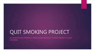 QUIT SMOKING PROJECT
AN INNOVATIVE APPROACH AND A NEW PRODUCT TO HELP PEOPLE TO QUIT
SMOKING
 