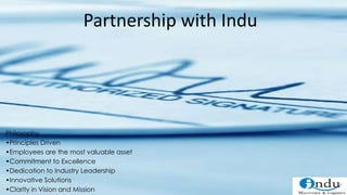Philosophy
•Principles Driven
•Employees are the most valuable asset
•Commitment to Excellence
•Dedication to Industry Leadership
•Innovative Solutions
•Clarity in Vision and Mission
Partnership with Indu
 