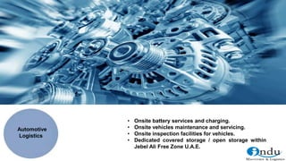 • Onsite battery services and charging.
• Onsite vehicles maintenance and servicing.
• Onsite inspection facilities for vehicles.
• Dedicated covered storage / open storage within
Jebel Ali Free Zone U.A.E.
Automotive
Logistics
 