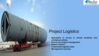 • Specialists in moves in remote locations and
emerging markets.
• End-to-end project management.
• Global network.
• Customized logistics plan.
• Management services.
Project Logistics
 