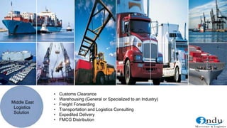 Middle East
Logistics
Solution
• Customs Clearance
• Warehousing (General or Specialized to an Industry)
• Freight Forwarding
• Transportation and Logistics Consulting
• Expedited Delivery
• FMCG Distribution
 