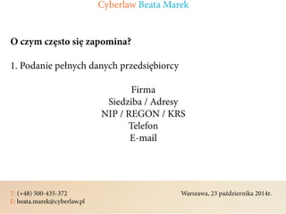 T: (+48) 500-435-372												Warszawa, 23 października 2014r.	
E: beata.marek@cyberlaw.pl	 							 											
O czym często się zapomina?
1. Podanie pełnych danych przedsiębiorcy
Firma
Siedziba / Adresy
NIP / REGON / KRS
Telefon
E-mail
Cyberlaw Beata Marek
 