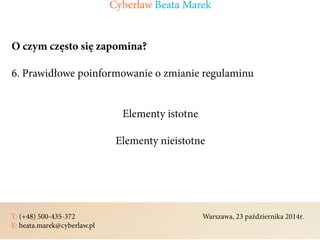 T: (+48) 500-435-372												Warszawa, 23 października 2014r.	
E: beata.marek@cyberlaw.pl	 							 											
O czym często się zapomina?
6. Prawidłowe poinformowanie o zmianie regulaminu
Elementy istotne
Elementy nieistotne
Cyberlaw Beata Marek
 